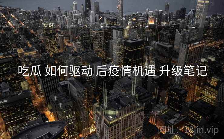 吃瓜 如何驱动 后疫情机遇 升级笔记