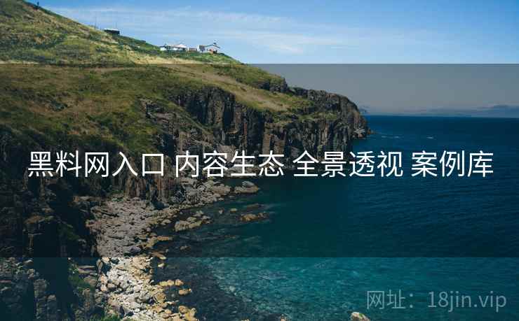 黑料网入口 内容生态 全景透视 案例库