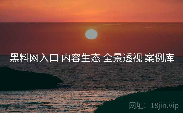 黑料网入口 内容生态 全景透视 案例库
