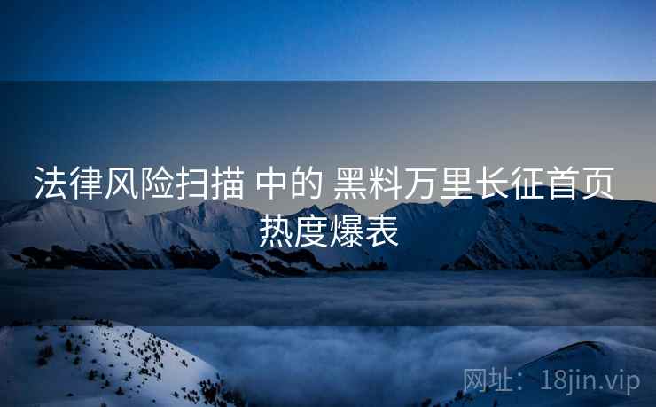 法律风险扫描 中的 黑料万里长征首页 热度爆表