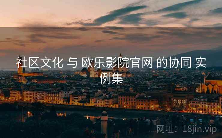 社区文化 与 欧乐影院官网 的协同 实例集