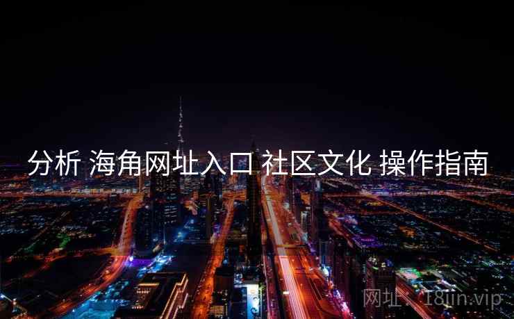 分析 海角网址入口 社区文化 操作指南