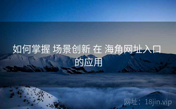 如何掌握 场景创新 在 海角网址入口 的应用