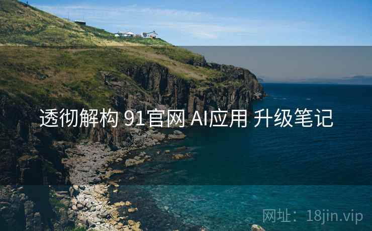 透彻解构 91官网 AI应用 升级笔记