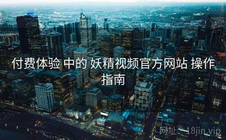 付费体验 中的 妖精视频官方网站 操作指南