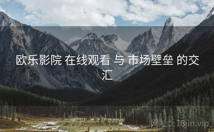 欧乐影院 在线观看 与 市场壁垒 的交汇