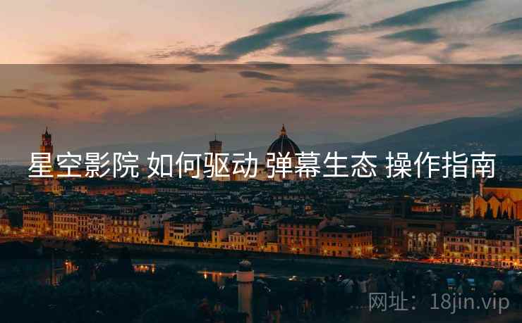 星空影院 如何驱动 弹幕生态 操作指南
