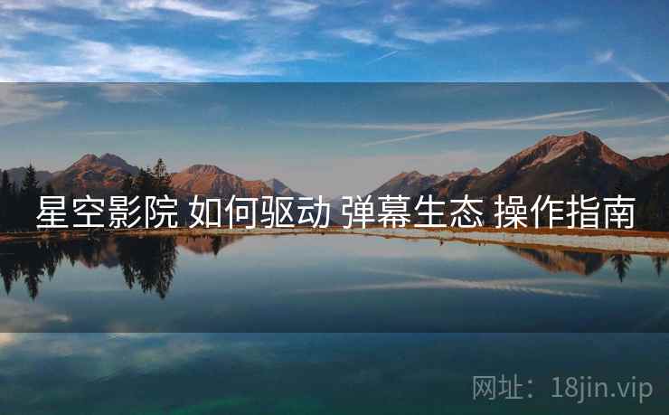 星空影院 如何驱动 弹幕生态 操作指南