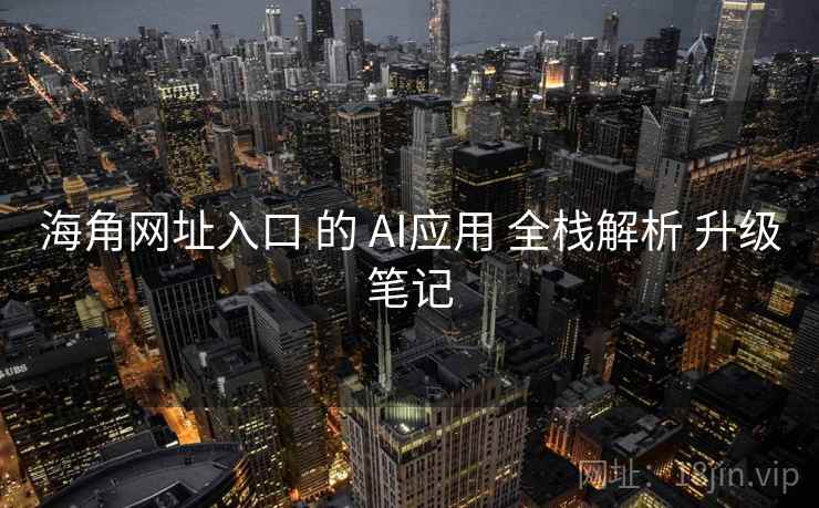 海角网址入口 的 AI应用 全栈解析 升级笔记