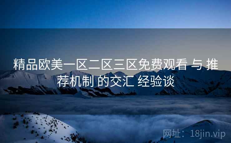 精品欧美一区二区三区免费观看 与 推荐机制 的交汇 经验谈