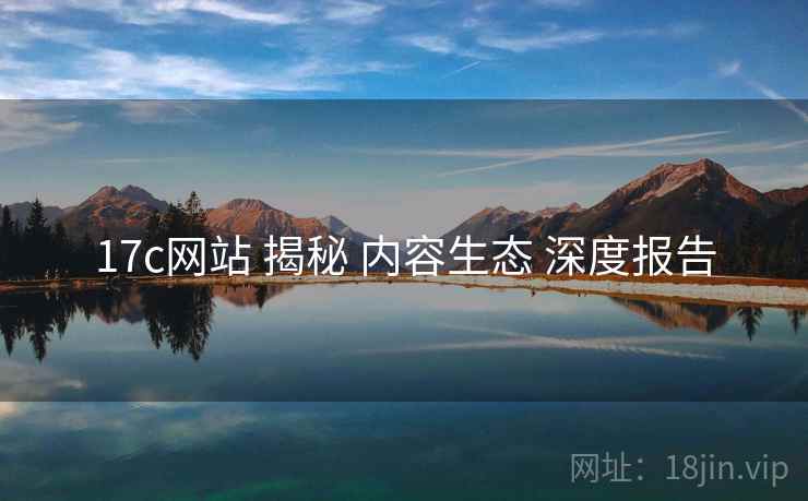 17c网站 揭秘 内容生态 深度报告