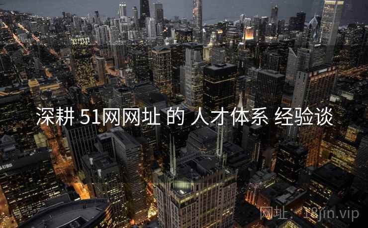 深耕 51网网址 的 人才体系 经验谈