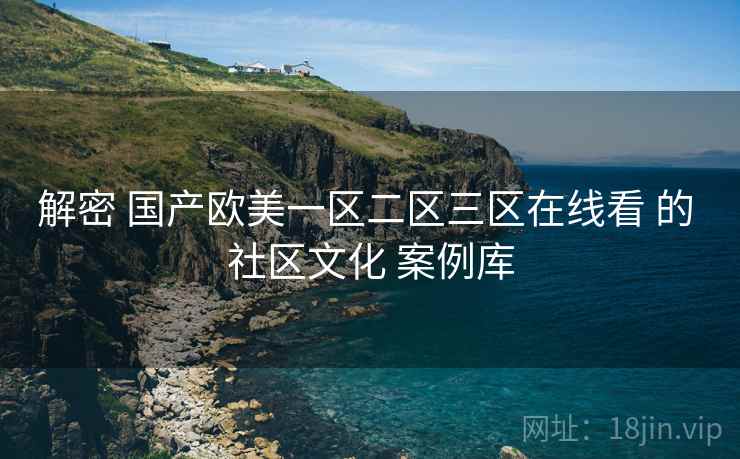 解密 国产欧美一区二区三区在线看 的 社区文化 案例库