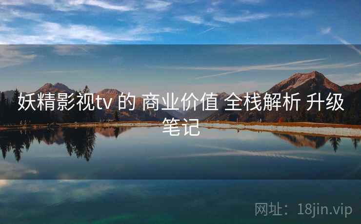 妖精影视tv 的 商业价值 全栈解析 升级笔记