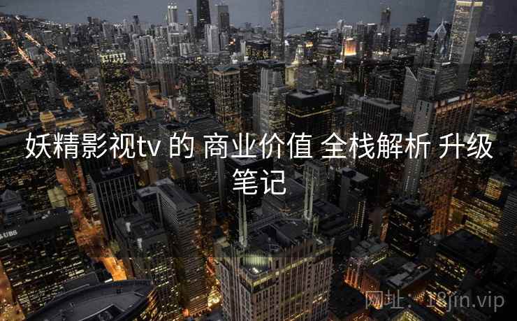 妖精影视tv 的 商业价值 全栈解析 升级笔记