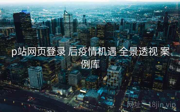 p站网页登录 后疫情机遇 全景透视 案例库