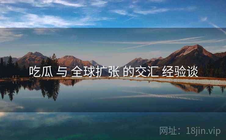 吃瓜 与 全球扩张 的交汇 经验谈