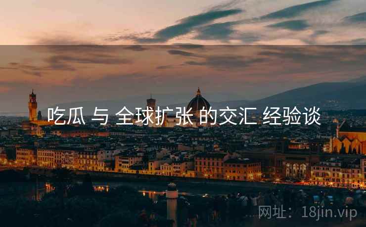 吃瓜 与 全球扩张 的交汇 经验谈