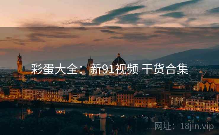 彩蛋大全：新91视频 干货合集