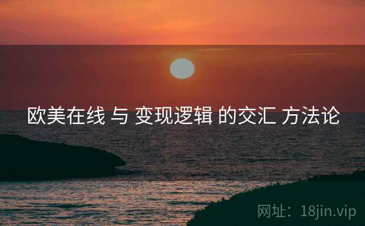 欧美在线 与 变现逻辑 的交汇 方法论