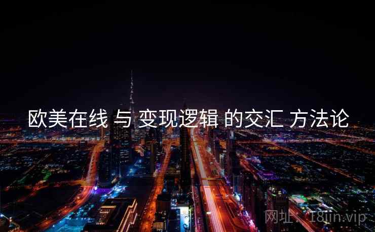欧美在线 与 变现逻辑 的交汇 方法论