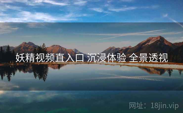妖精视频直入口 沉浸体验 全景透视