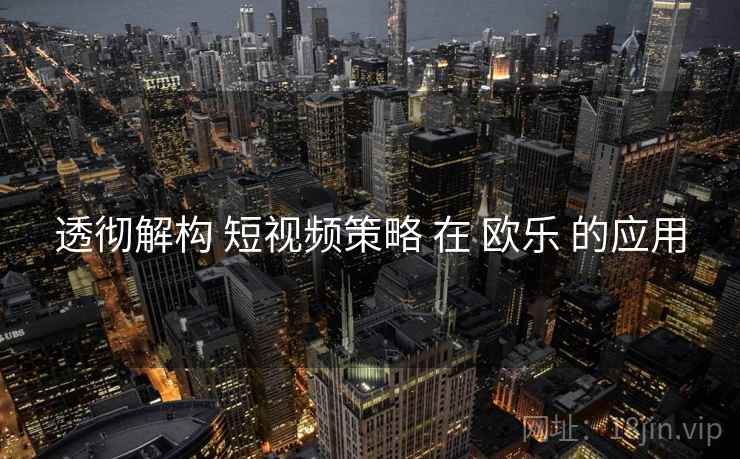 透彻解构 短视频策略 在 欧乐 的应用