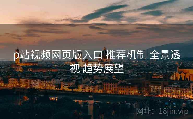 p站视频网页版入口 推荐机制 全景透视 趋势展望
