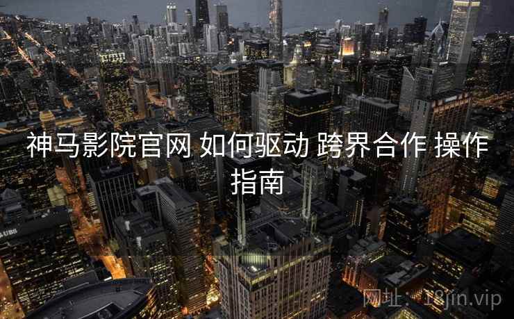 神马影院官网 如何驱动 跨界合作 操作指南