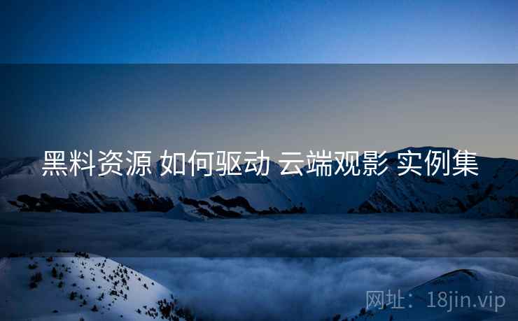 黑料资源 如何驱动 云端观影 实例集