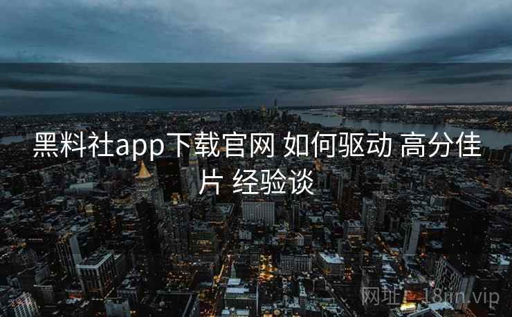 黑料社app下载官网 如何驱动 高分佳片 经验谈 黑料社app下载官网 如何驱动 高分佳片 经验谈