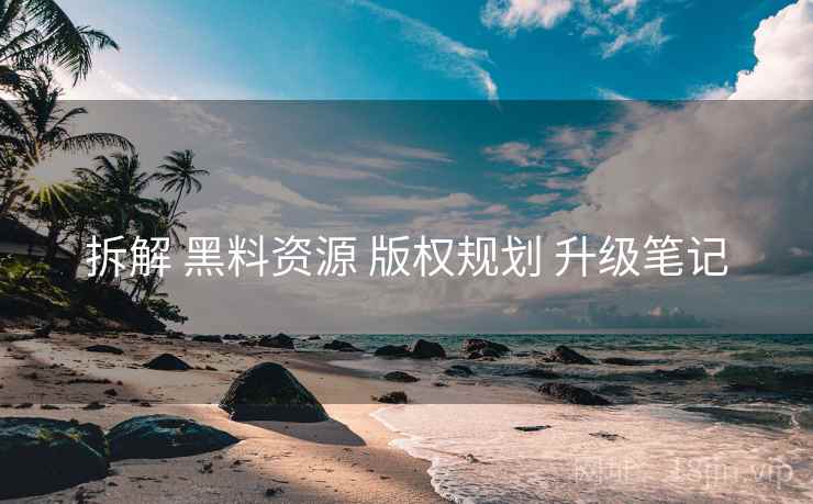 拆解 黑料资源 版权规划 升级笔记 拆解 黑料资源 版权规划 升级笔记