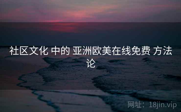 社区文化 中的 亚洲欧美在线免费 方法论 社区文化 中的 亚洲欧美在线免费 方法论