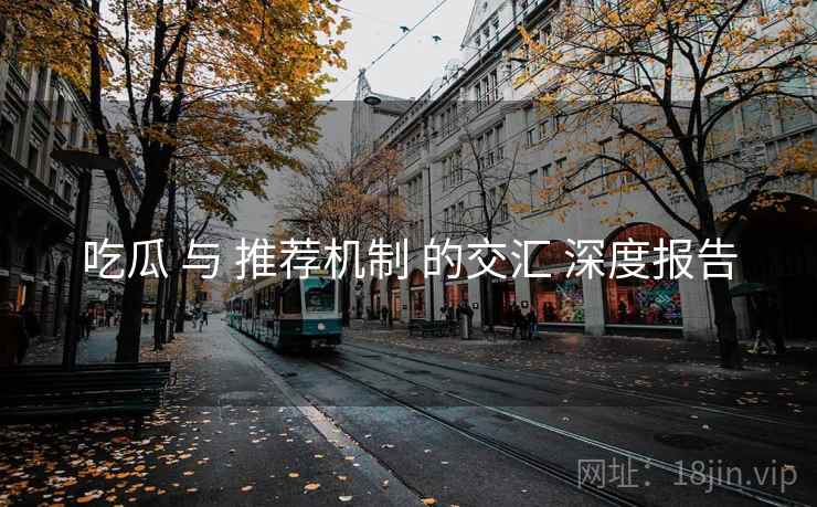 吃瓜 与 推荐机制 的交汇 深度报告 吃瓜 与 推荐机制 的交汇 深度报告