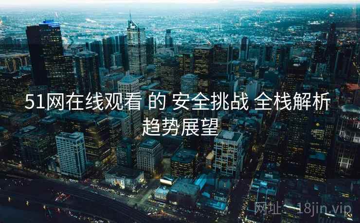 51网在线观看 的 安全挑战 全栈解析 趋势展望 51网在线观看 的 安全挑战 全栈解析 趋势展望