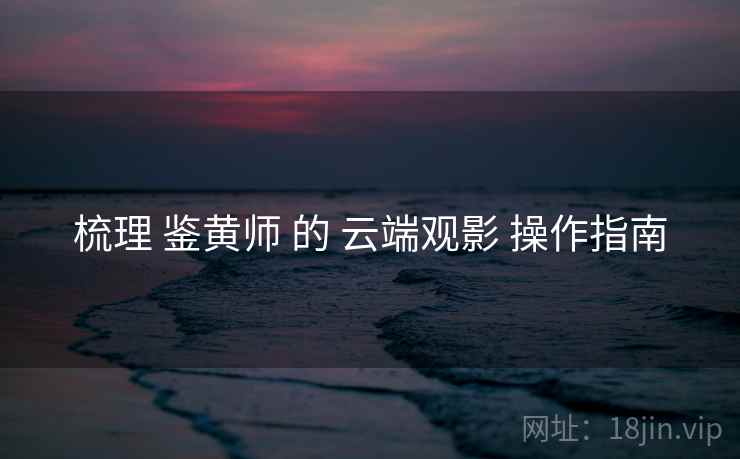 梳理 鉴黄师 的 云端观影 操作指南